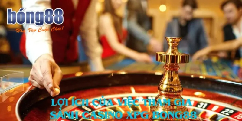 Sảnh Casino Xpg Bong88 Đặc Sắc Dành Cho Hội Viên Mê Casino 4 Sảnh casino XPG Bong88 mang đến nhiều lợi ích khó cưỡng